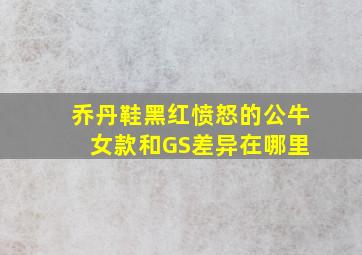 乔丹鞋黑红愤怒的公牛 女款和GS差异在哪里